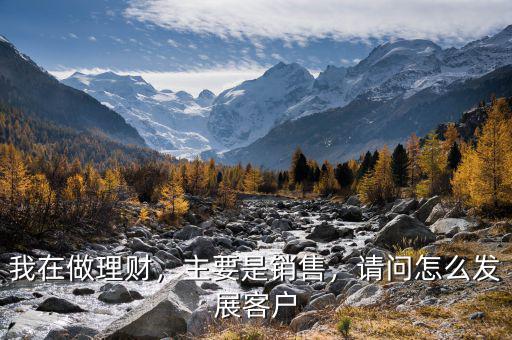 我在做理財(cái)，主要是銷售，請(qǐng)問怎么發(fā)展客戶