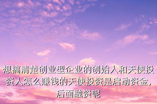 想搞清楚創(chuàng)業(yè)型企業(yè)的創(chuàng)始人和天使投資人怎么賺錢的天使投資是啟動資金，后面融資呢