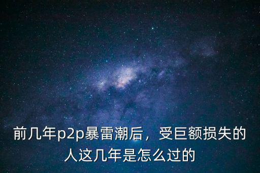 前幾年p2p暴雷潮后，受巨額損失的人這幾年是怎么過的