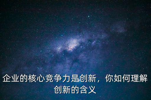 企業(yè)的核心競爭力是創(chuàng)新，你如何理解創(chuàng)新的含義