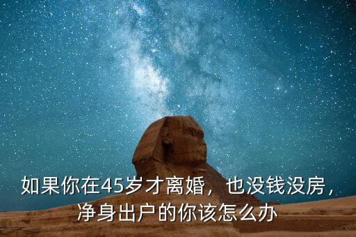 如果你在45歲才離婚，也沒(méi)錢(qián)沒(méi)房，凈身出戶(hù)的你該怎么辦