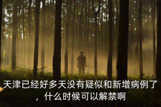 天津已經(jīng)好多天沒有疑似和新增病例了，什么時候可以解禁啊