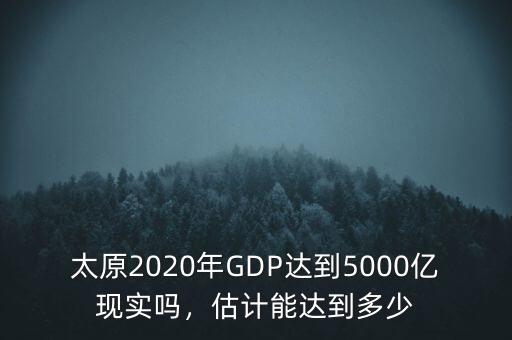 太原2020年GDP達(dá)到5000億現(xiàn)實(shí)嗎，估計(jì)能達(dá)到多少