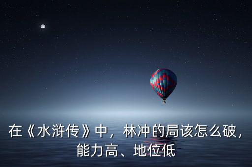 在《水滸傳》中，林沖的局該怎么破，能力高、地位低