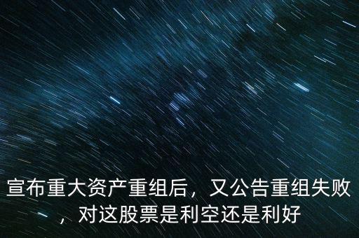 宣布重大資產(chǎn)重組后，又公告重組失敗，對這股票是利空還是利好