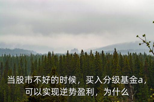 當股市不好的時候，買入分級基金a，可以實現(xiàn)逆勢盈利，為什么