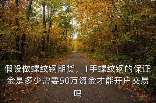 假設(shè)做螺紋鋼期貨，1手螺紋鋼的保證金是多少需要50萬資金才能開戶交易嗎