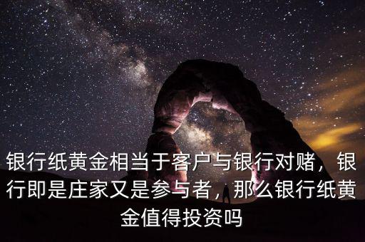 銀行紙黃金相當(dāng)于客戶與銀行對賭，銀行即是莊家又是參與者，那么銀行紙黃金值得投資嗎