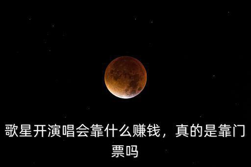 歌星開演唱會(huì)靠什么賺錢，真的是靠門票嗎