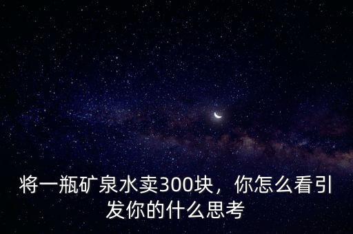 將一瓶礦泉水賣300塊，你怎么看引發(fā)你的什么思考