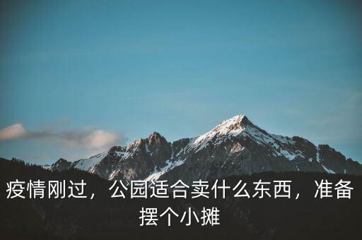 疫情剛過(guò)，公園適合賣(mài)什么東西，準(zhǔn)備擺個(gè)小攤