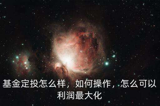 基金定投怎么樣，如何操作，怎么可以利潤(rùn)最大化