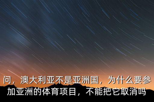 問，澳大利亞不是亞洲國，為什么要參加亞洲的體育項(xiàng)目，不能把它取消嗎
