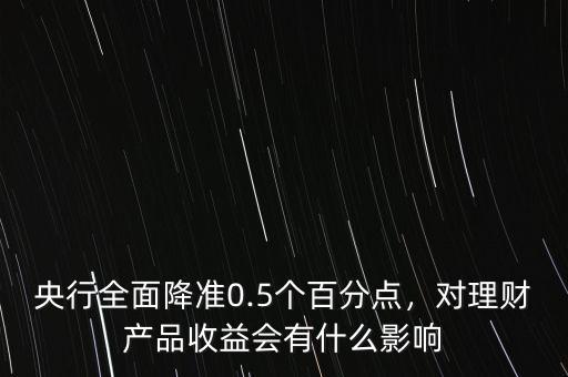 央行全面降準(zhǔn)0.5個百分點(diǎn)，對理財產(chǎn)品收益會有什么影響
