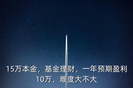 15萬本金，基金理財(cái)，一年預(yù)期盈利10萬，難度大不大