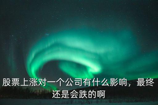 股票上漲對(duì)一個(gè)公司有什么影響，最終還是會(huì)跌的啊
