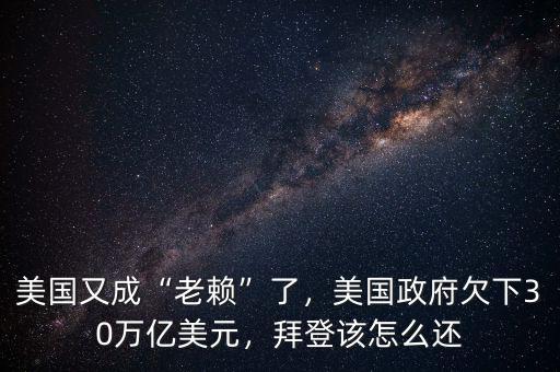 美國又成“老賴”了，美國政府欠下30萬億美元，拜登該怎么還