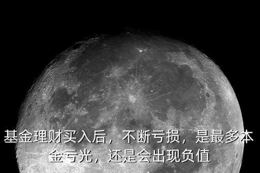 基金理財買入后，不斷虧損，是最多本金虧光，還是會出現(xiàn)負(fù)值
