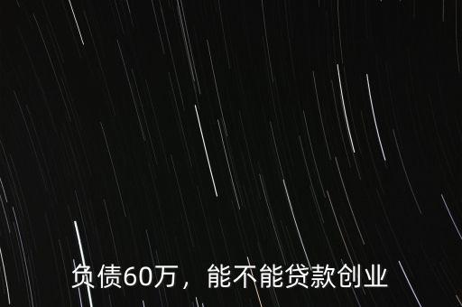 負(fù)債60萬(wàn)，能不能貸款創(chuàng)業(yè)