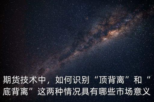 期貨技術(shù)中，如何識別“頂背離”和“底背離”這兩種情況具有哪些市場意義