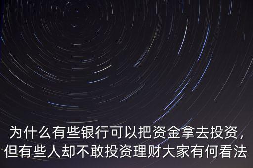 為什么有些銀行可以把資金拿去投資，但有些人卻不敢投資理財大家有何看法