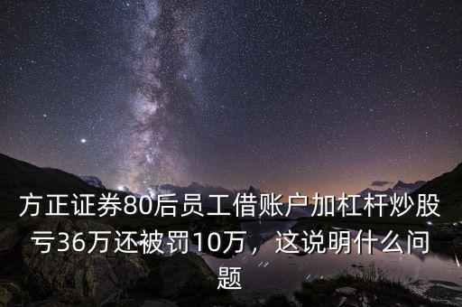 方正證券80后員工借賬戶加杠桿炒股虧36萬(wàn)還被罰10萬(wàn)，這說(shuō)明什么問題