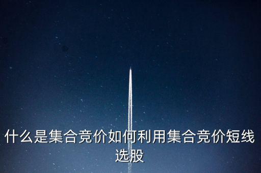 什么是集合競(jìng)價(jià)如何利用集合競(jìng)價(jià)短線(xiàn)選股