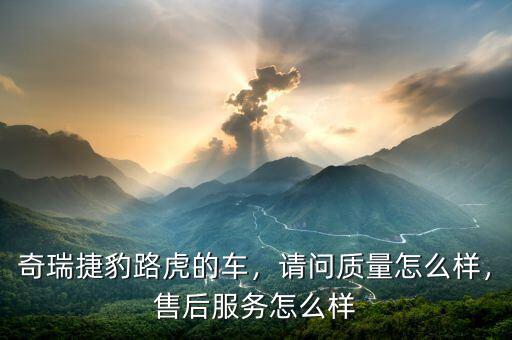 奇瑞捷豹路虎的車，請問質(zhì)量怎么樣，售后服務(wù)怎么樣