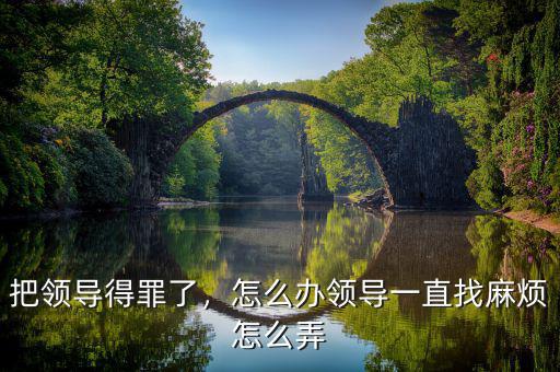 把領(lǐng)導(dǎo)得罪了，怎么辦領(lǐng)導(dǎo)一直找麻煩怎么弄