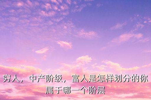 窮人，中產(chǎn)階級，富人是怎樣劃分的你屬于哪一個階層