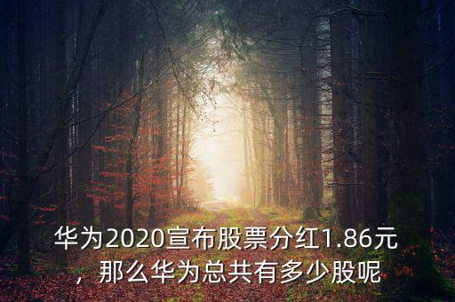 華為2020宣布股票分紅1.86元，那么華為總共有多少股呢