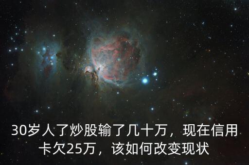 30歲人了炒股輸了幾十萬(wàn)，現(xiàn)在信用卡欠25萬(wàn)，該如何改變現(xiàn)狀