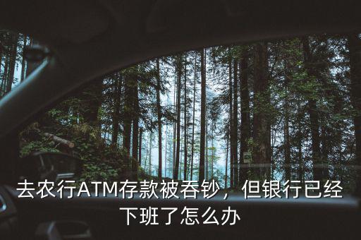 去農(nóng)行ATM存款被吞鈔，但銀行已經(jīng)下班了怎么辦