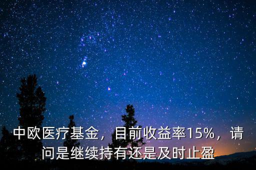 中歐醫(yī)療基金，目前收益率15%，請問是繼續(xù)持有還是及時止盈