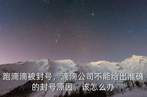 跑滴滴被封號(hào)，滴滴公司不能給出準(zhǔn)確的封號(hào)原因，該怎么辦
