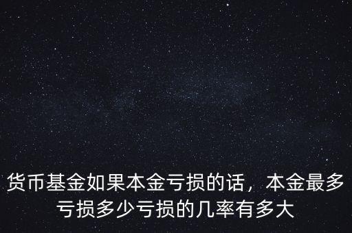 貨幣基金如果本金虧損的話，本金最多虧損多少虧損的幾率有多大