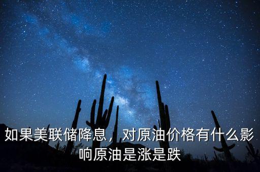 如果美聯(lián)儲(chǔ)降息，對(duì)原油價(jià)格有什么影響原油是漲是跌