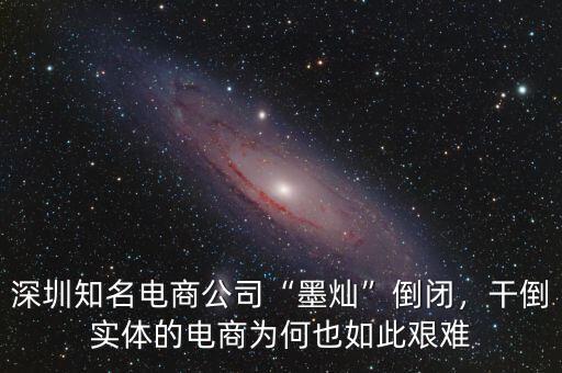 深圳知名電商公司“墨燦”倒閉，干倒實(shí)體的電商為何也如此艱難
