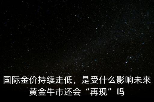 國際金價持續(xù)走低，是受什么影響未來黃金牛市還會“再現(xiàn)”嗎