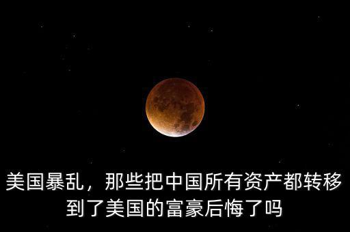 美國暴亂，那些把中國所有資產(chǎn)都轉(zhuǎn)移到了美國的富豪后悔了嗎