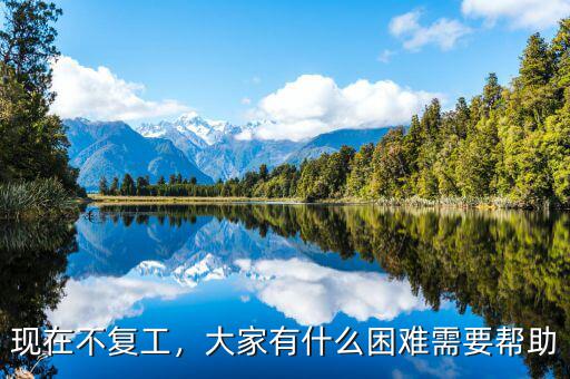 現(xiàn)在不復(fù)工，大家有什么困難需要幫助