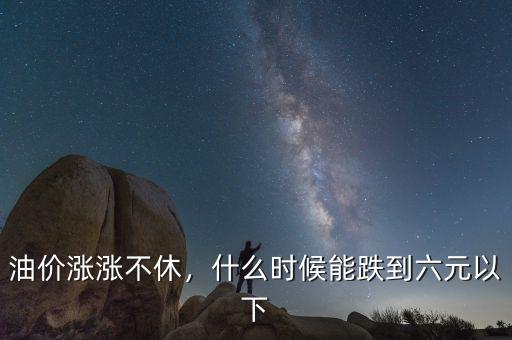 油價(jià)漲漲不休，什么時(shí)候能跌到六元以下