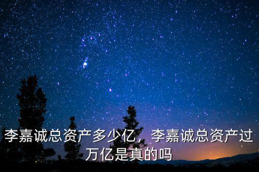李嘉城總資產(chǎn)有多少錢,李嘉誠(chéng)總資產(chǎn)多少億