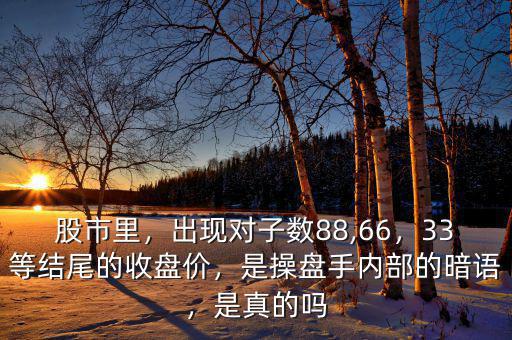 股市里，出現(xiàn)對(duì)子數(shù)88,66，33等結(jié)尾的收盤(pán)價(jià)，是操盤(pán)手內(nèi)部的暗語(yǔ)，是真的嗎