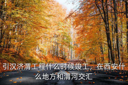 引漢濟(jì)渭工程什么時(shí)候竣工，在西安什么地方和渭河交匯