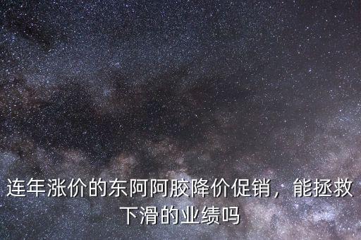 連年漲價(jià)的東阿阿膠降價(jià)促銷，能拯救下滑的業(yè)績嗎