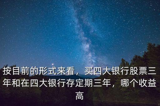 按目前的形式來看，買四大銀行股票三年和在四大銀行存定期三年，哪個收益高