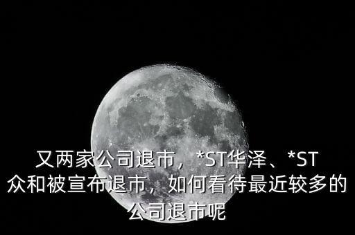 又兩家公司退市，*ST華澤、*ST眾和被宣布退市，如何看待最近較多的公司退市呢