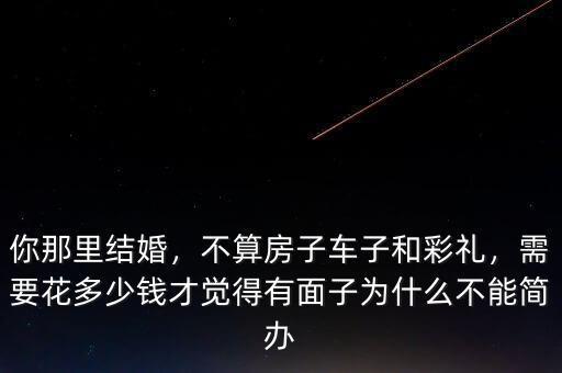 你那里結(jié)婚，不算房子車子和彩禮，需要花多少錢才覺得有面子為什么不能簡辦