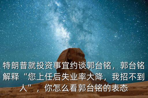 特朗普就投資事宜約談郭臺(tái)銘，郭臺(tái)銘解釋“您上任后失業(yè)率大降，我招不到人”，你怎么看郭臺(tái)銘的表態(tài)